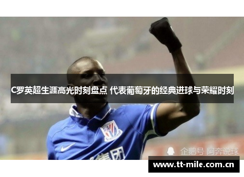 C罗英超生涯高光时刻盘点 代表葡萄牙的经典进球与荣耀时刻 C罗英超生涯高光时刻盘点 代表葡萄牙的经典进球与荣耀时刻