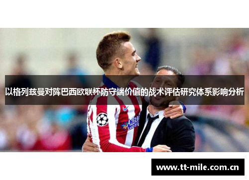 以格列兹曼对阵巴西欧联杯防守端价值的战术评估研究体系影响分析 以格列兹曼对阵巴西欧联杯防守端价值的战术评估研究体系影响分析