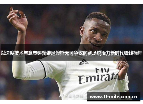 以速度技术与意志铸就维尼修斯无可争议的赛场统治力新时代锋线标杆 以速度技术与意志铸就维尼修斯无可争议的赛场统治力新时代锋线标杆
