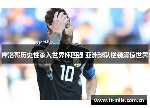 摩洛哥历史性杀入世界杯四强 亚洲球队逆袭震惊世界 摩洛哥历史性杀入世界杯四强 亚洲球队逆袭震惊世界