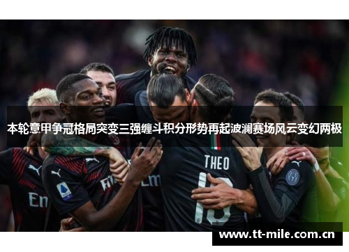 本轮意甲争冠格局突变三强缠斗积分形势再起波澜赛场风云变幻两极 本轮意甲争冠格局突变三强缠斗积分形势再起波澜赛场风云变幻两极