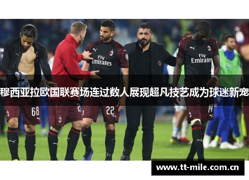 穆西亚拉欧国联赛场连过数人展现超凡技艺成为球迷新宠 穆西亚拉欧国联赛场连过数人展现超凡技艺成为球迷新宠